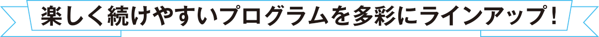 楽しく続けやすいプログラムを多彩にラインアップ！
